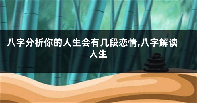 八字分析你的人生会有几段恋情,八字解读人生