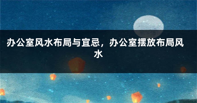 办公室风水布局与宜忌，办公室摆放布局风水
