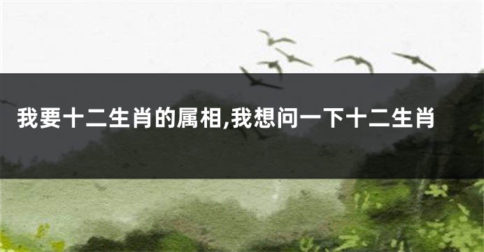 我要十二生肖的属相,我想问一下十二生肖