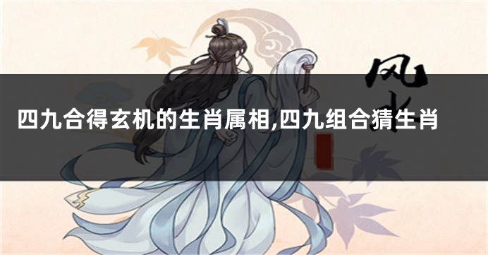 四九合得玄机的生肖属相,四九组合猜生肖