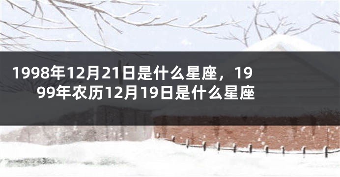 1998年12月21日是什么星座，1999年农历12月19日是什么星座