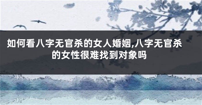 如何看八字无官杀的女人婚姻,八字无官杀的女性很难找到对象吗