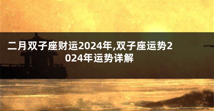 二月双子座财运2024年,双子座运势2024年运势详解