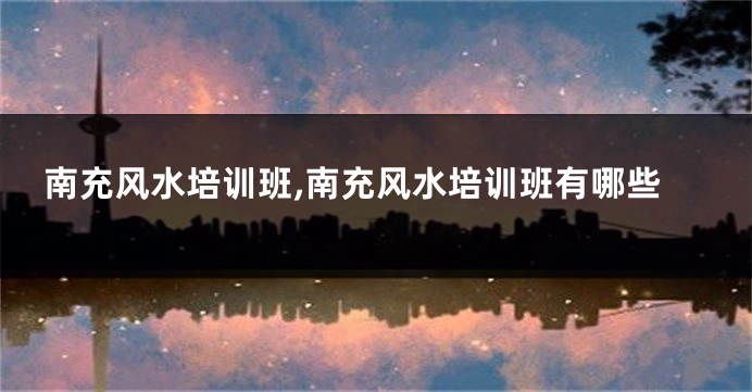 南充风水培训班,南充风水培训班有哪些