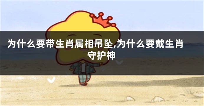 为什么要带生肖属相吊坠,为什么要戴生肖守护神