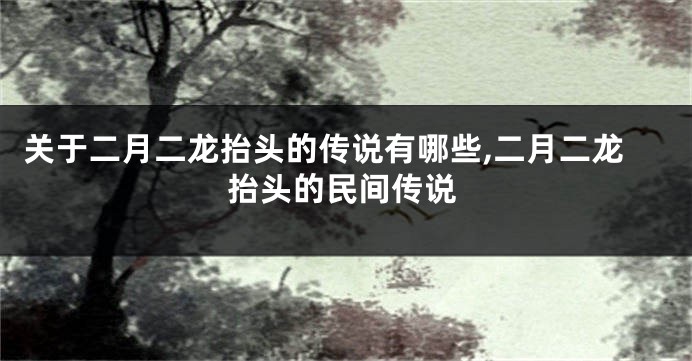关于二月二龙抬头的传说有哪些,二月二龙抬头的民间传说