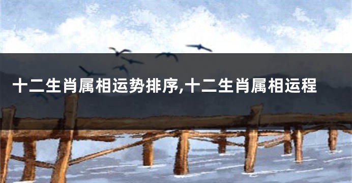 十二生肖属相运势排序,十二生肖属相运程
