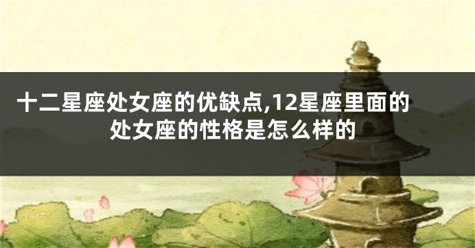 十二星座处女座的优缺点,12星座里面的处女座的性格是怎么样的