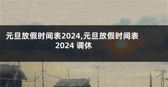 元旦放假时间表2024,元旦放假时间表2024 调休