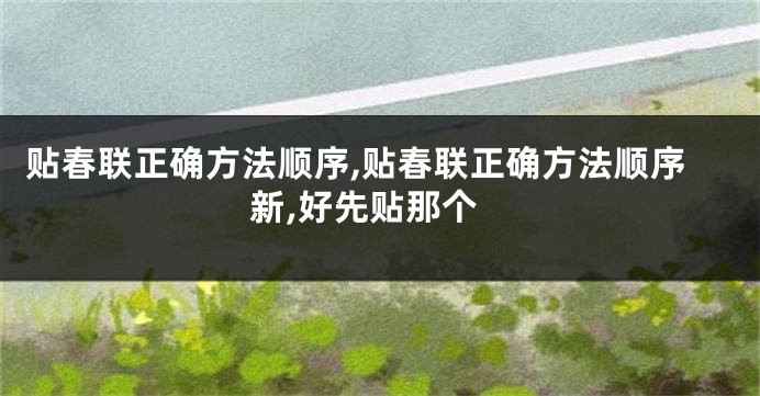 贴春联正确方法顺序,贴春联正确方法顺序新,好先贴那个