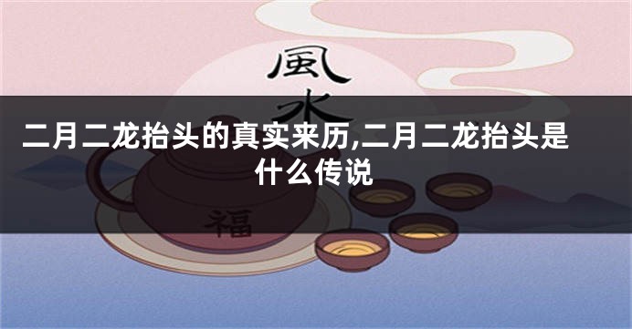 二月二龙抬头的真实来历,二月二龙抬头是什么传说