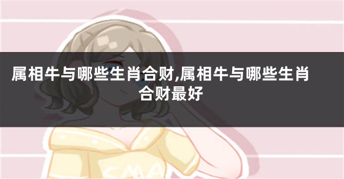 属相牛与哪些生肖合财,属相牛与哪些生肖合财最好
