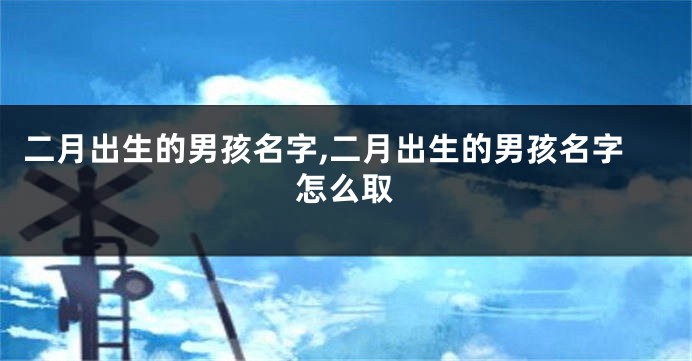 二月出生的男孩名字,二月出生的男孩名字怎么取
