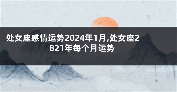 处女座感情运势2024年1月,处女座2821年每个月运势
