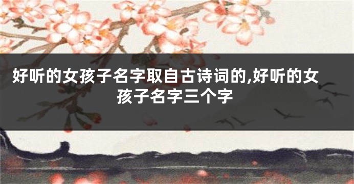 好听的女孩子名字取自古诗词的,好听的女孩子名字三个字
