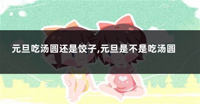 元旦吃汤圆还是饺子,元旦是不是吃汤圆