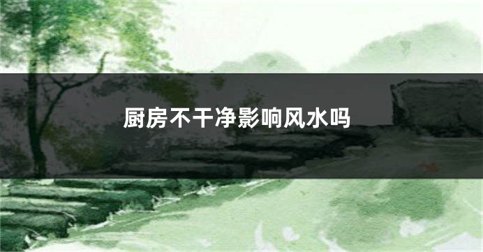 厨房不干净影响风水吗