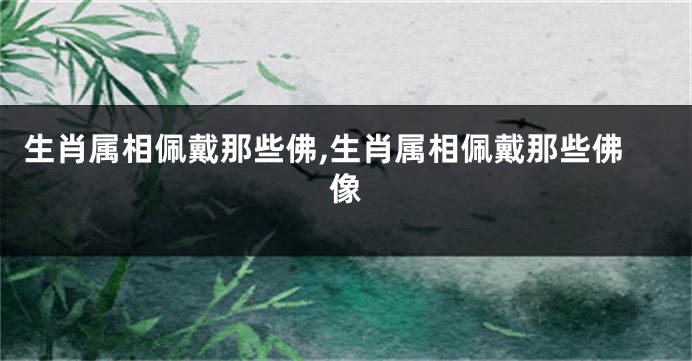 生肖属相佩戴那些佛,生肖属相佩戴那些佛像