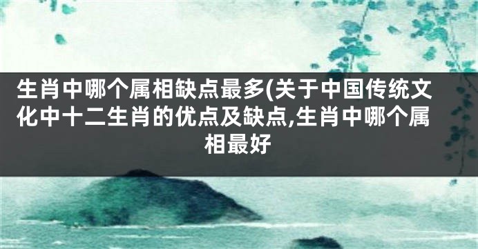 生肖中哪个属相缺点最多(关于中国传统文化中十二生肖的优点及缺点,生肖中哪个属相最好