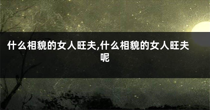 什么相貌的女人旺夫,什么相貌的女人旺夫呢