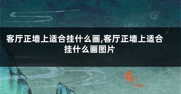 客厅正墙上适合挂什么画,客厅正墙上适合挂什么画图片