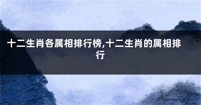 十二生肖各属相排行榜,十二生肖的属相排行