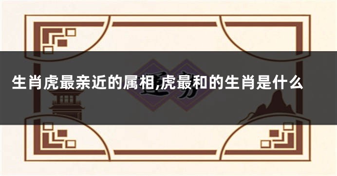 生肖虎最亲近的属相,虎最和的生肖是什么