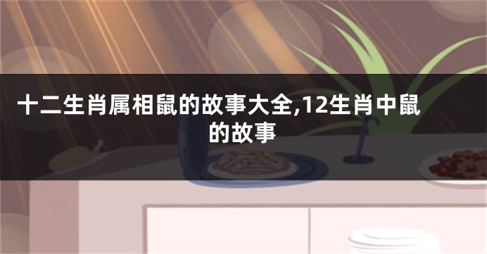 十二生肖属相鼠的故事大全,12生肖中鼠的故事