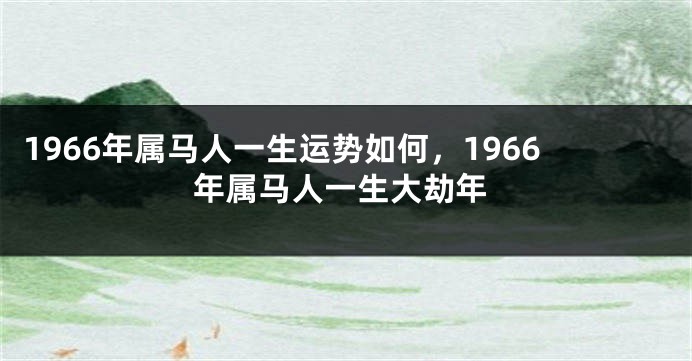 1966年属马人一生运势如何，1966年属马人一生大劫年