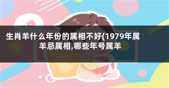 生肖羊什么年份的属相不好(1979年属羊忌属相,哪些年号属羊