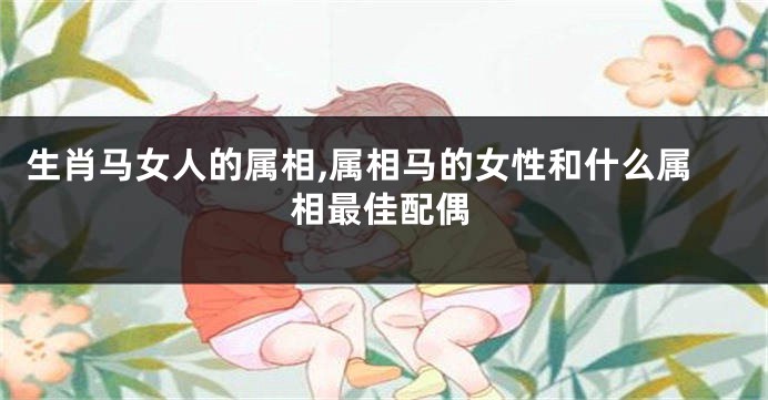 生肖马女人的属相,属相马的女性和什么属相最佳配偶