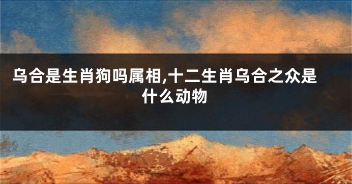 乌合是生肖狗吗属相,十二生肖乌合之众是什么动物
