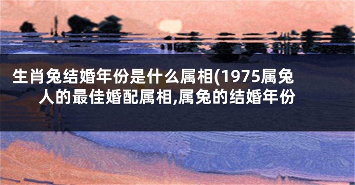 生肖兔结婚年份是什么属相(1975属兔人的最佳婚配属相,属兔的结婚年份