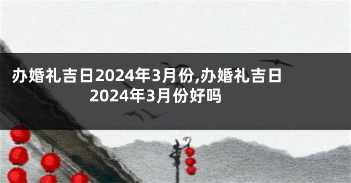 办婚礼吉日2024年3月份,办婚礼吉日2024年3月份好吗