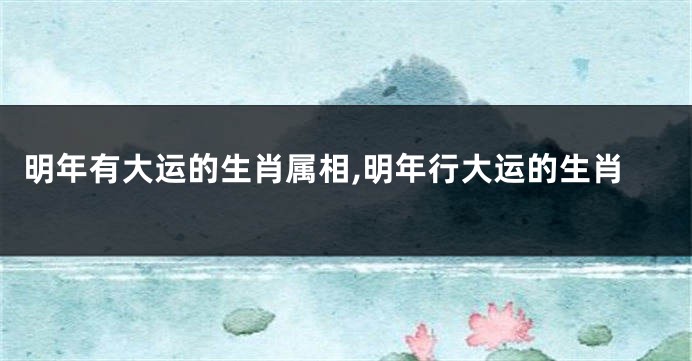 明年有大运的生肖属相,明年行大运的生肖
