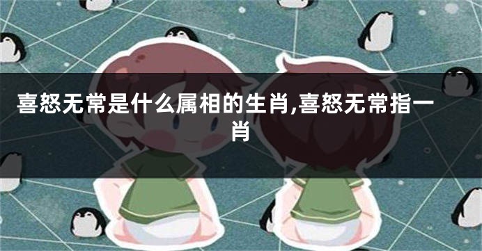 喜怒无常是什么属相的生肖,喜怒无常指一肖