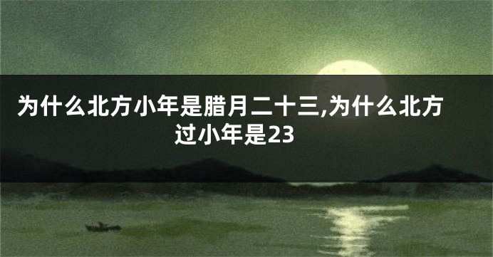 为什么北方小年是腊月二十三,为什么北方过小年是23