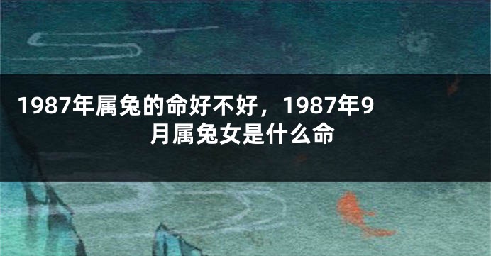 1987年属兔的命好不好，1987年9月属兔女是什么命
