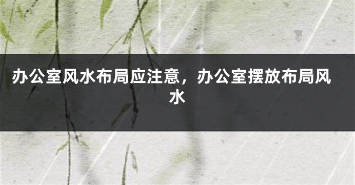 办公室风水布局应注意，办公室摆放布局风水