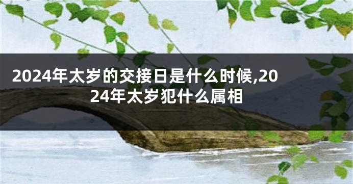 2024年太岁的交接日是什么时候,2024年太岁犯什么属相