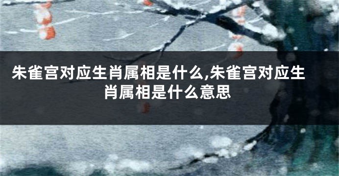 朱雀宫对应生肖属相是什么,朱雀宫对应生肖属相是什么意思