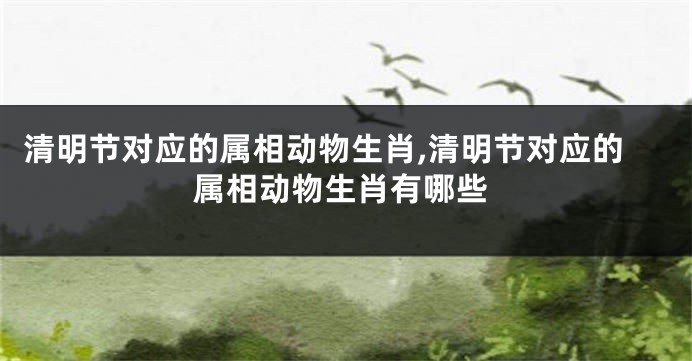 清明节对应的属相动物生肖,清明节对应的属相动物生肖有哪些