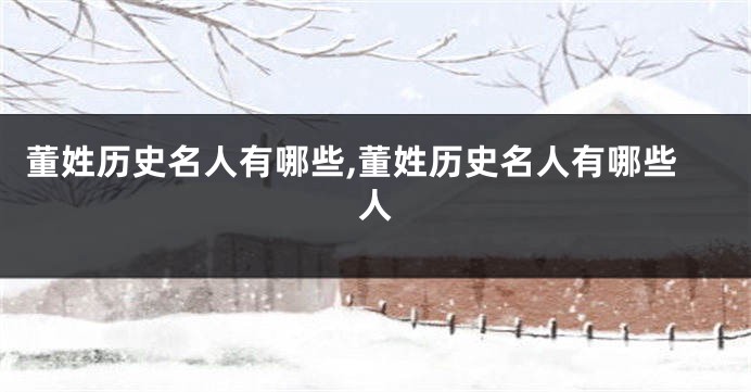 董姓历史名人有哪些,董姓历史名人有哪些人