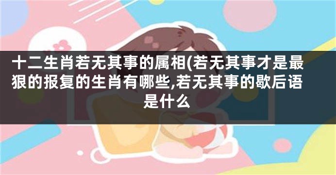 十二生肖若无其事的属相(若无其事才是最狠的报复的生肖有哪些,若无其事的歇后语是什么