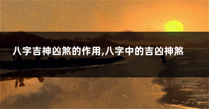 八字吉神凶煞的作用,八字中的吉凶神煞