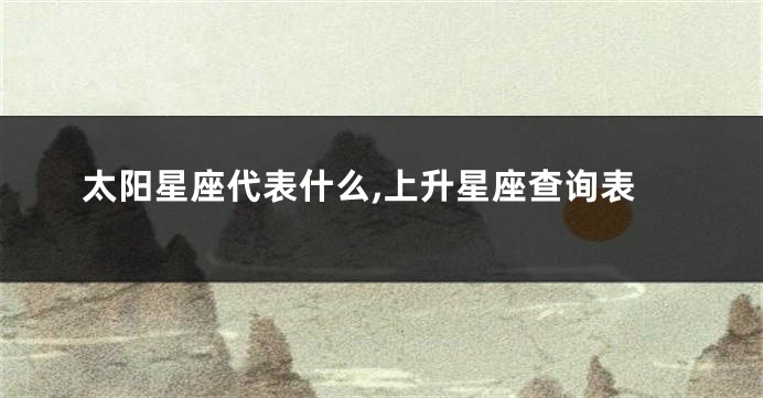 太阳星座代表什么,上升星座查询表