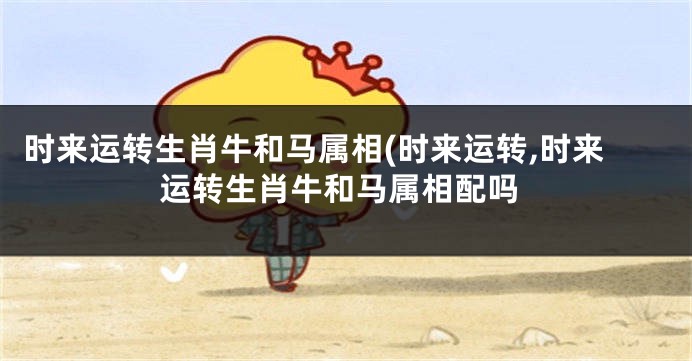时来运转生肖牛和马属相(时来运转,时来运转生肖牛和马属相配吗
