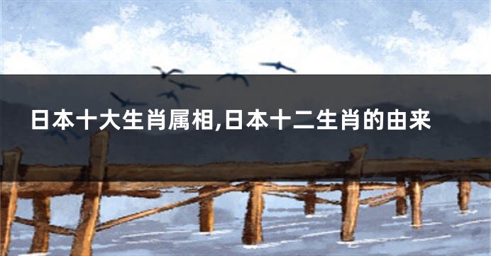 日本十大生肖属相,日本十二生肖的由来