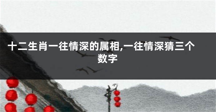 十二生肖一往情深的属相,一往情深猜三个数字