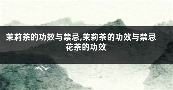 茉莉茶的功效与禁忌,茉莉茶的功效与禁忌花茶的功效